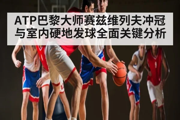 ATP巴黎大师赛兹维列夫冲冠与室内硬地发球全面关键分析