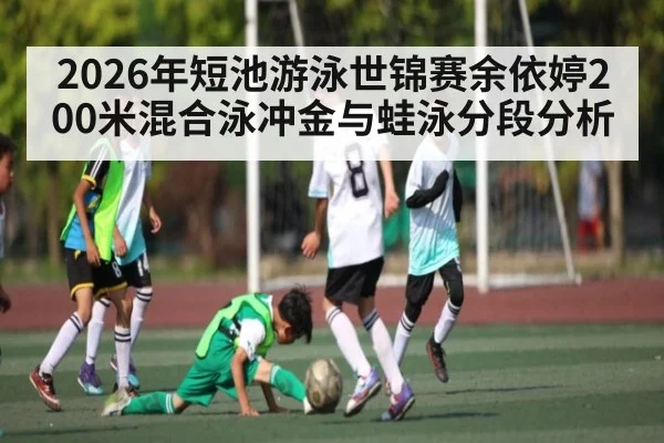 2026年短池游泳世锦赛余依婷200米混合泳冲金与蛙泳分段分析