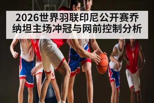 2026世界羽联印尼公开赛乔纳坦主场冲冠与网前控制分析