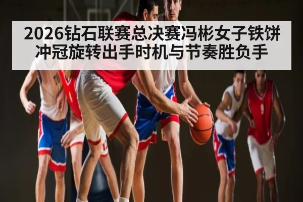 2026钻石联赛总决赛冯彬女子铁饼冲冠旋转出手时机与节奏胜负手