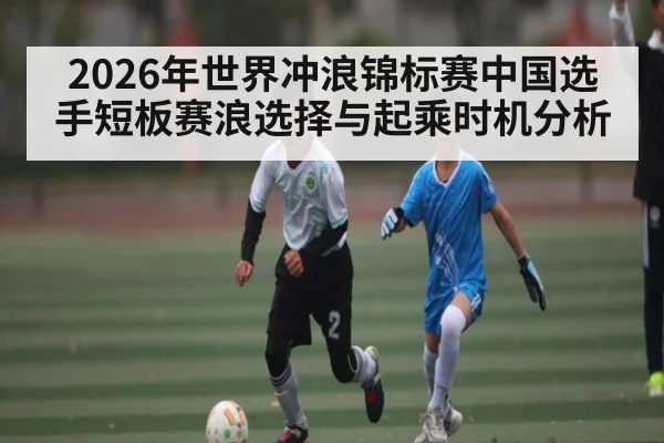 2026年世界冲浪锦标赛中国选手短板赛浪选择与起乘时机分析