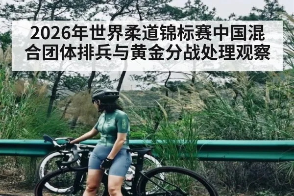 2026年世界柔道锦标赛中国混合团体排兵与黄金分战处理观察